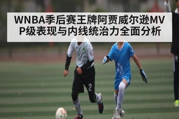WNBA季后赛王牌阿贾威尔逊MVP级表现与内线统治力全面分析