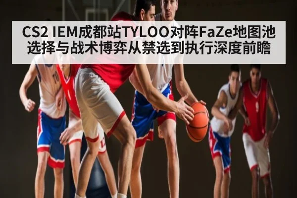 CS2 IEM成都站TYLOO对阵FaZe地图池选择与战术博弈从禁选到执行深度前瞻