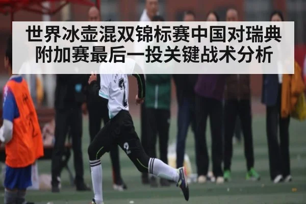 世界冰壶混双锦标赛中国对瑞典附加赛最后一投关键战术分析