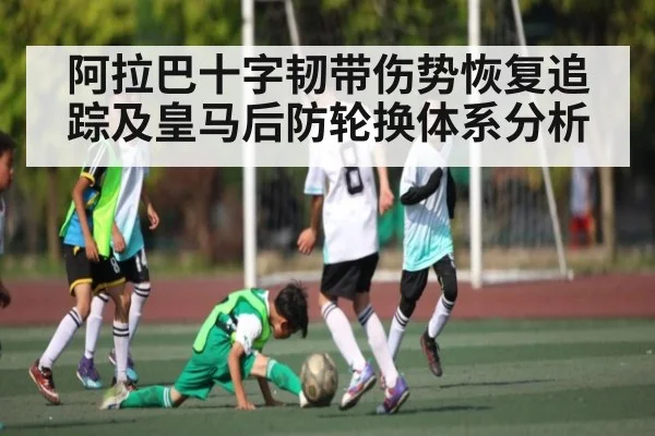 阿拉巴十字韧带伤势恢复追踪及皇马后防轮换体系分析