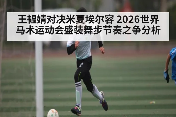 王韫婧对决米夏埃尔容 2026世界马术运动会盛装舞步节奏之争分析