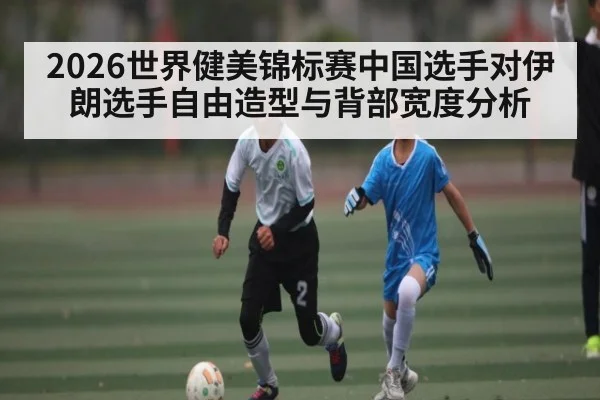 2026世界健美锦标赛中国选手对伊朗选手自由造型与背部宽度分析