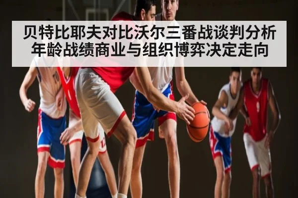 贝特比耶夫对比沃尔三番战谈判分析 年龄战绩商业与组织博弈决定走向